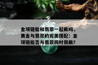 金项链能和翡翠一起戴吗，黄金与翡翠的完美搭配：金项链能否与翡翠同时佩戴？