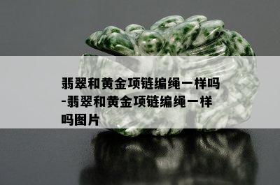 翡翠和黄金项链编绳一样吗-翡翠和黄金项链编绳一样吗图片