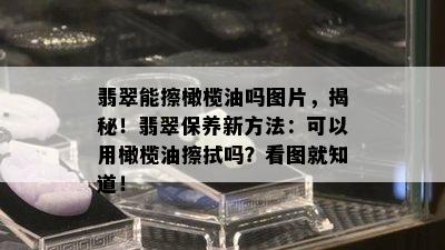 翡翠能擦橄榄油吗图片，揭秘！翡翠保养新方法：可以用橄榄油擦拭吗？看图就知道！