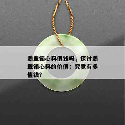 翡翠镯心料值钱吗，探讨翡翠镯心料的价值：究竟有多值钱？