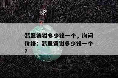 翡翠镶钳多少钱一个，询问价格：翡翠镶钳多少钱一个？