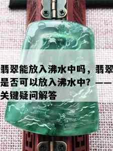 翡翠能放入沸水中吗，翡翠是否可以放入沸水中？——关键疑问解答