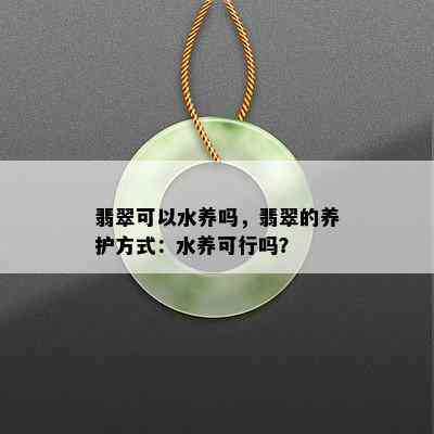 翡翠可以水养吗，翡翠的养护方式：水养可行吗？