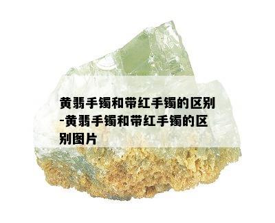 黄翡手镯和带红手镯的区别-黄翡手镯和带红手镯的区别图片