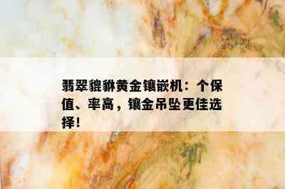 翡翠貔貅黄金镶嵌机：个保值、率高，镶金吊坠更佳选择！