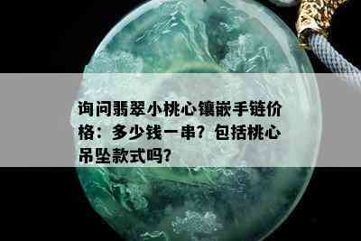 询问翡翠小桃心镶嵌手链价格：多少钱一串？包括桃心吊坠款式吗？