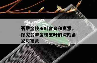 翡翠金枝玉叶含义和寓意，探究翡翠金枝玉叶的深刻含义与寓意