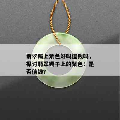 翡翠镯上紫色好吗值钱吗，探讨翡翠镯子上的紫色：是否值钱？