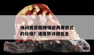 询问翡翠圆牌镶嵌两用款式的价格？请提供详细信息