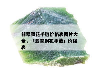 翡翠飘花手链价格表图片大全，「翡翠飘花手链」价格表