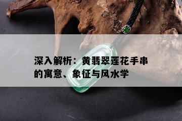 深入解析：黄翡翠莲花手串的寓意、象征与风水学