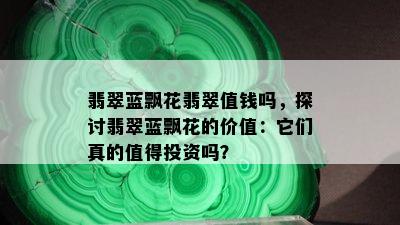 翡翠蓝飘花翡翠值钱吗，探讨翡翠蓝飘花的价值：它们真的值得投资吗？