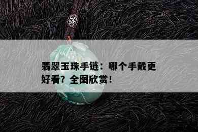 翡翠玉珠手链：哪个手戴更好看？全图欣赏！