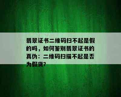 翡翠证书二维码扫不起是假的吗，如何鉴别翡翠证书的真伪：二维码扫描不起是否为假货？