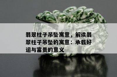 翡翠柱子吊坠寓意，解读翡翠柱子吊坠的寓意：承载好运与富贵的意义