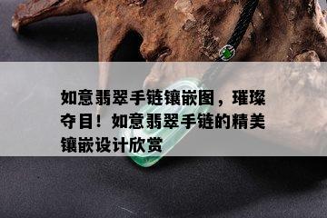 如意翡翠手链镶嵌图，璀璨夺目！如意翡翠手链的精美镶嵌设计欣赏