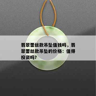 翡翠蕾丝款吊坠值钱吗，翡翠蕾丝款吊坠的价格：值得投资吗？