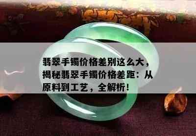 翡翠手镯价格差别这么大，揭秘翡翠手镯价格差距：从原料到工艺，全解析！