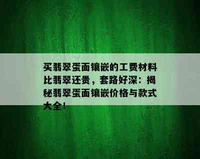 买翡翠蛋面镶嵌的工费材料比翡翠还贵，套路好深：揭秘翡翠蛋面镶嵌价格与款式大全！