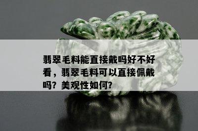 翡翠毛料能直接戴吗好不好看，翡翠毛料可以直接佩戴吗？美观性如何？