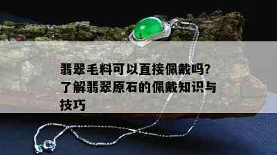 翡翠毛料可以直接佩戴吗？了解翡翠原石的佩戴知识与技巧