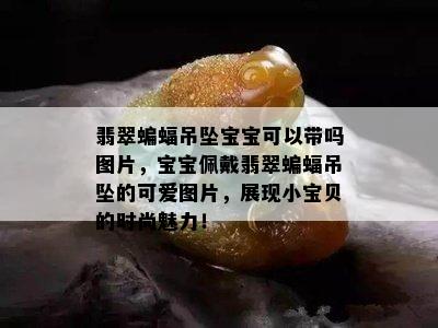 翡翠蝙蝠吊坠宝宝可以带吗图片，宝宝佩戴翡翠蝙蝠吊坠的可爱图片，展现小宝贝的时尚魅力！