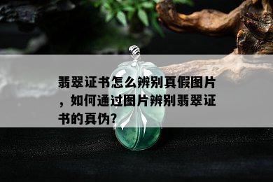 翡翠证书怎么辨别真假图片，如何通过图片辨别翡翠证书的真伪？