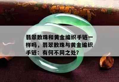 翡翠散珠和黄金编织手链一样吗，翡翠散珠与黄金编织手链：有何不同之处？