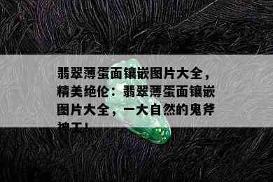 翡翠薄蛋面镶嵌图片大全，精美绝伦：翡翠薄蛋面镶嵌图片大全，一大自然的鬼斧神工！