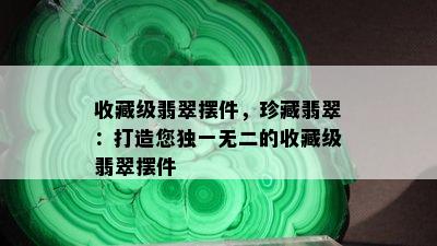 收藏级翡翠摆件，珍藏翡翠：打造您独一无二的收藏级翡翠摆件