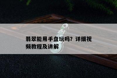 翡翠能用手盘玩吗？详细视频教程及讲解