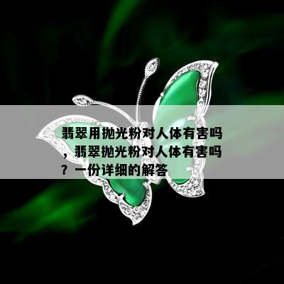 翡翠用抛光粉对人体有害吗，翡翠抛光粉对人体有害吗？一份详细的解答