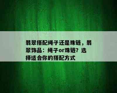 翡翠搭配绳子还是珠链，翡翠饰品：绳子or珠链？选择适合你的搭配方式