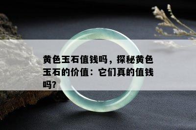 黄色玉石值钱吗，探秘黄色玉石的价值：它们真的值钱吗？