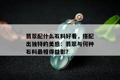 翡翠配什么石料好看，搭配出独特的美感：翡翠与何种石料最相得益彰？