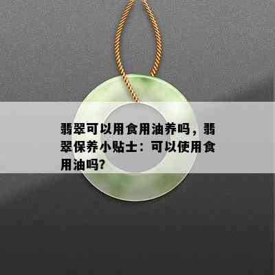 翡翠可以用食用油养吗，翡翠保养小贴士：可以使用食用油吗？