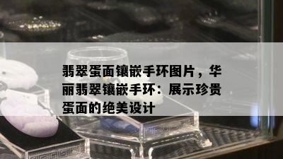 翡翠蛋面镶嵌手环图片，华丽翡翠镶嵌手环：展示珍贵蛋面的绝美设计