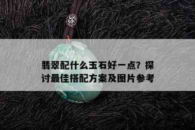 翡翠配什么玉石好一点？探讨更佳搭配方案及图片参考