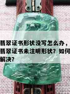 翡翠证书形状没写怎么办，翡翠证书未注明形状？如何解决？