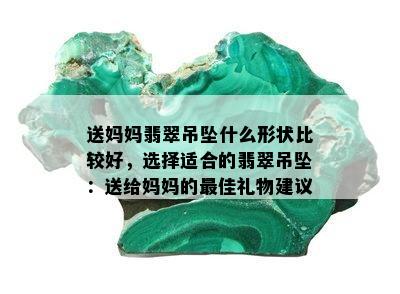 送妈妈翡翠吊坠什么形状比较好，选择适合的翡翠吊坠：送给妈妈的更佳礼物建议