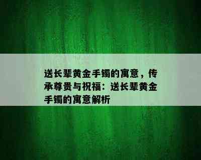 送长辈黄金手镯的寓意，传承尊贵与祝福：送长辈黄金手镯的寓意解析