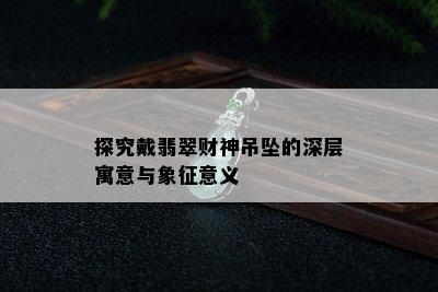 探究戴翡翠财神吊坠的深层寓意与象征意义