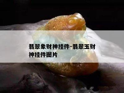 翡翠象财神挂件-翡翠玉财神挂件图片