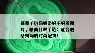 翡翠手链妈妈带好不好看图片，精美翡翠手链：适合送给妈妈的时尚配饰！