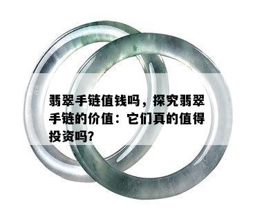 翡翠手链值钱吗，探究翡翠手链的价值：它们真的值得投资吗？