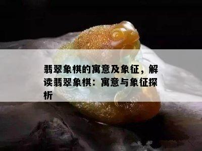 翡翠象棋的寓意及象征，解读翡翠象棋：寓意与象征探析