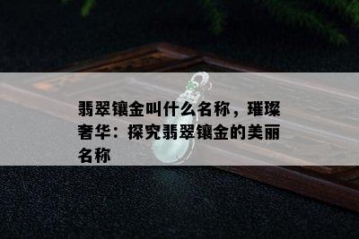 翡翠镶金叫什么名称，璀璨奢华：探究翡翠镶金的美丽名称