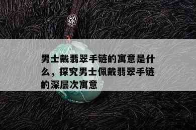 男士戴翡翠手链的寓意是什么，探究男士佩戴翡翠手链的深层次寓意