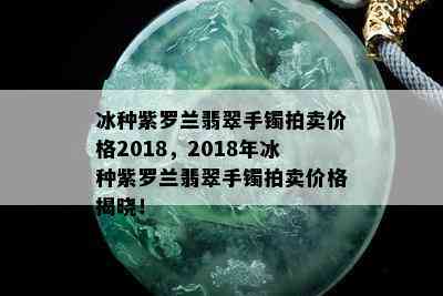 冰种紫罗兰翡翠手镯拍卖价格2018，2018年冰种紫罗兰翡翠手镯拍卖价格揭晓！