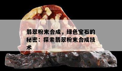 翡翠粉末合成，绿色宝石的秘密：探索翡翠粉末合成技术